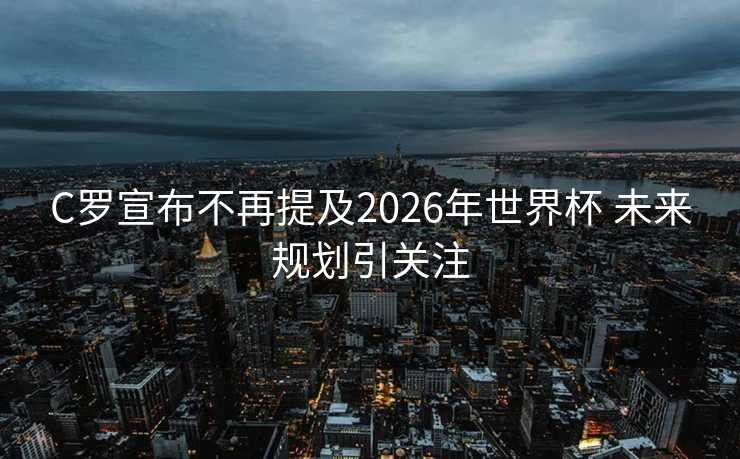 C罗宣布不再提及2026年世界杯 未来规划引关注 C罗宣布不再提及2026年世界杯 未来规划引关注