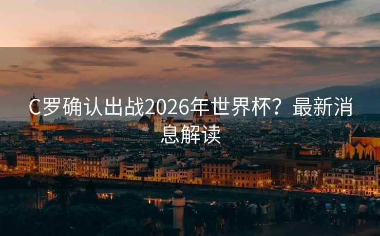 C罗确认出战2026年世界杯？最新消息解读