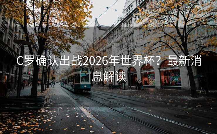 C罗确认出战2026年世界杯？最新消息解读