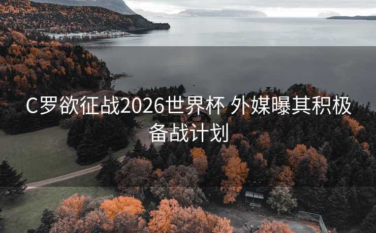 C罗欲征战2026世界杯 外媒曝其积极备战计划 C罗欲征战2026世界杯 外媒曝其积极备战计划