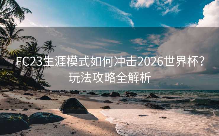 FC23生涯模式如何冲击2026世界杯?玩法攻略全解析 FC23生涯模式如何冲击2026世界杯?玩法攻略全解析