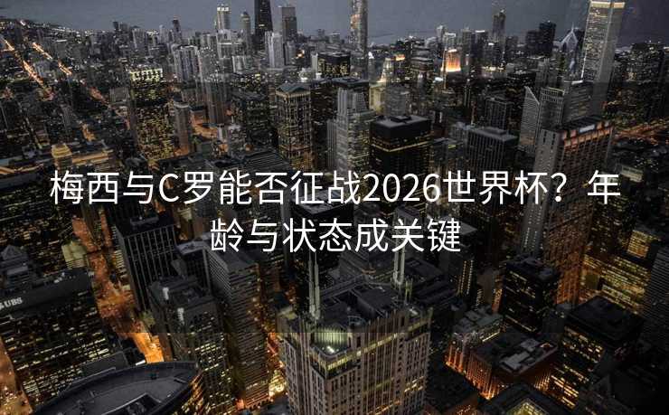 梅西与C罗能否征战2026世界杯？年龄与状态成关键