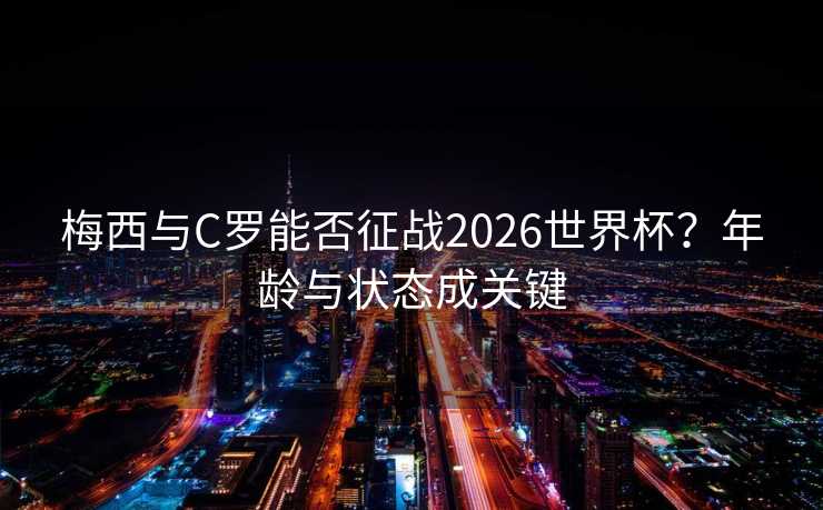 梅西与C罗能否征战2026世界杯？年龄与状态成关键