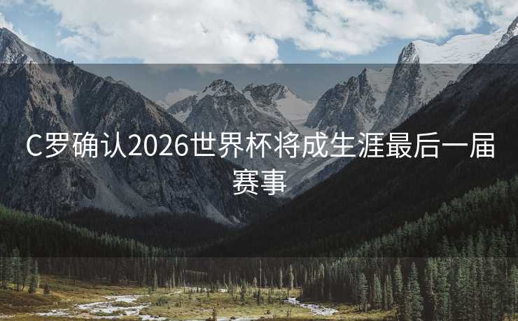 C罗确认2026世界杯将成生涯最后一届赛事
