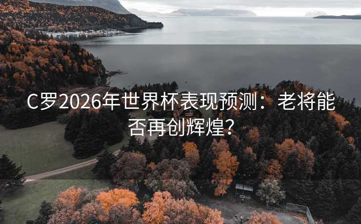 C罗2026年世界杯表现预测：老将能否再创辉煌？