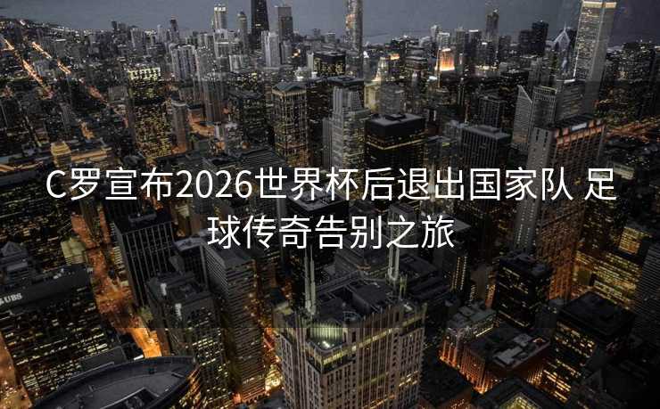 C罗宣布2026世界杯后退出国家队 足球传奇告别之旅